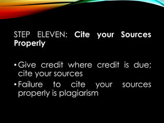 STEP ELEVEN: Cite your Sources
Properly
• Give credit where credit is due;
cite your sources
• Failure to cite your sources
properly is plagiarism
 