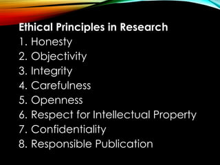 Ethical Principles in Research
1. Honesty
2. Objectivity
3. Integrity
4. Carefulness
5. Openness
6. Respect for Intellectual Property
7. Confidentiality
8. Responsible Publication
 