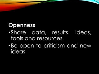Openness
•Share data, results. Ideas,
tools and resources.
•Be open to criticism and new
ideas.
 