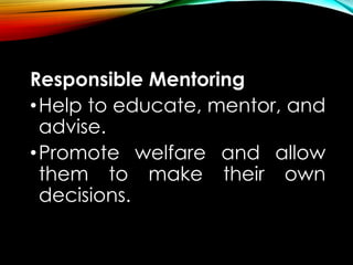 Responsible Mentoring
•Help to educate, mentor, and
advise.
•Promote welfare and allow
them to make their own
decisions.
 