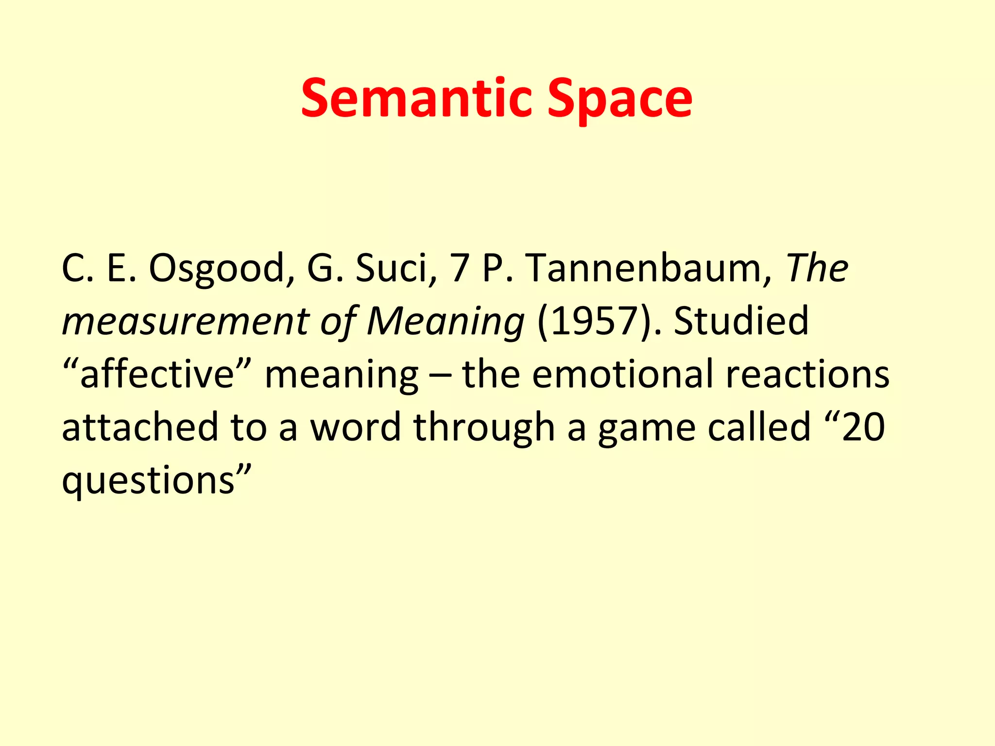 Semantic Space
C. E. Osgood, G. Suci, 7 P. Tannenbaum, The
measurement of Meaning (1957). Studied
“affective” meaning – the emotional reactions
attached to a word through a game called “20
questions”

 