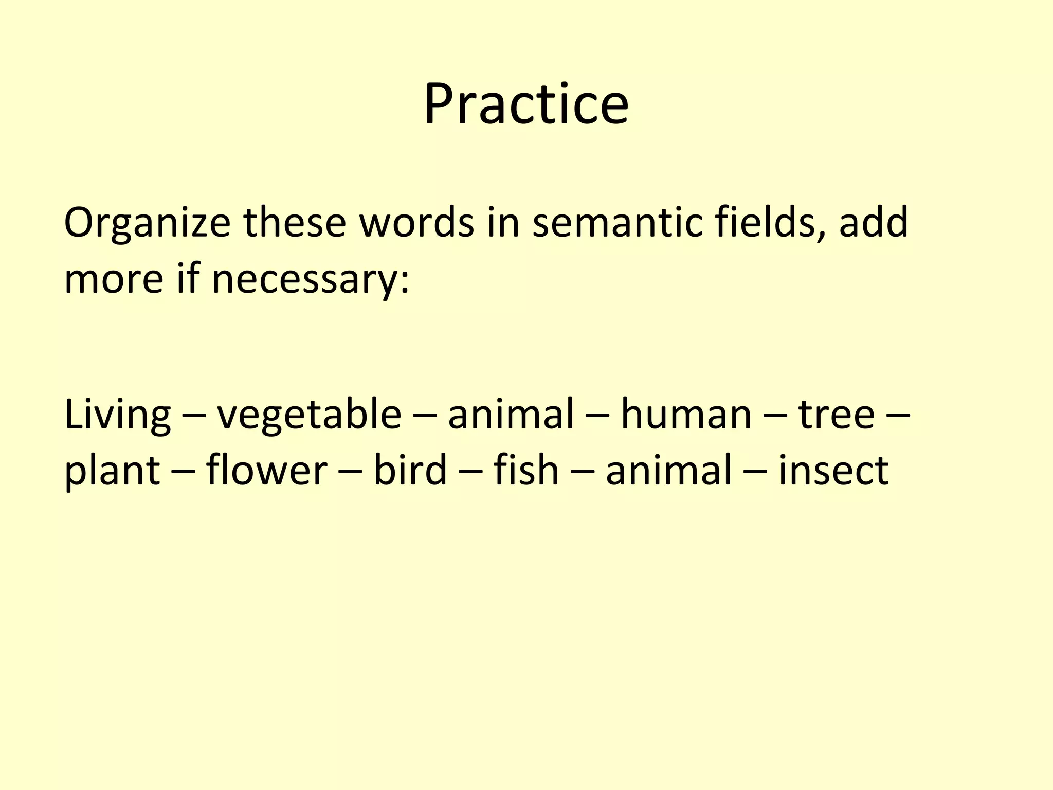 Practice
Organize these words in semantic fields, add
more if necessary:
Living – vegetable – animal – human – tree –
plant – flower – bird – fish – animal – insect

 