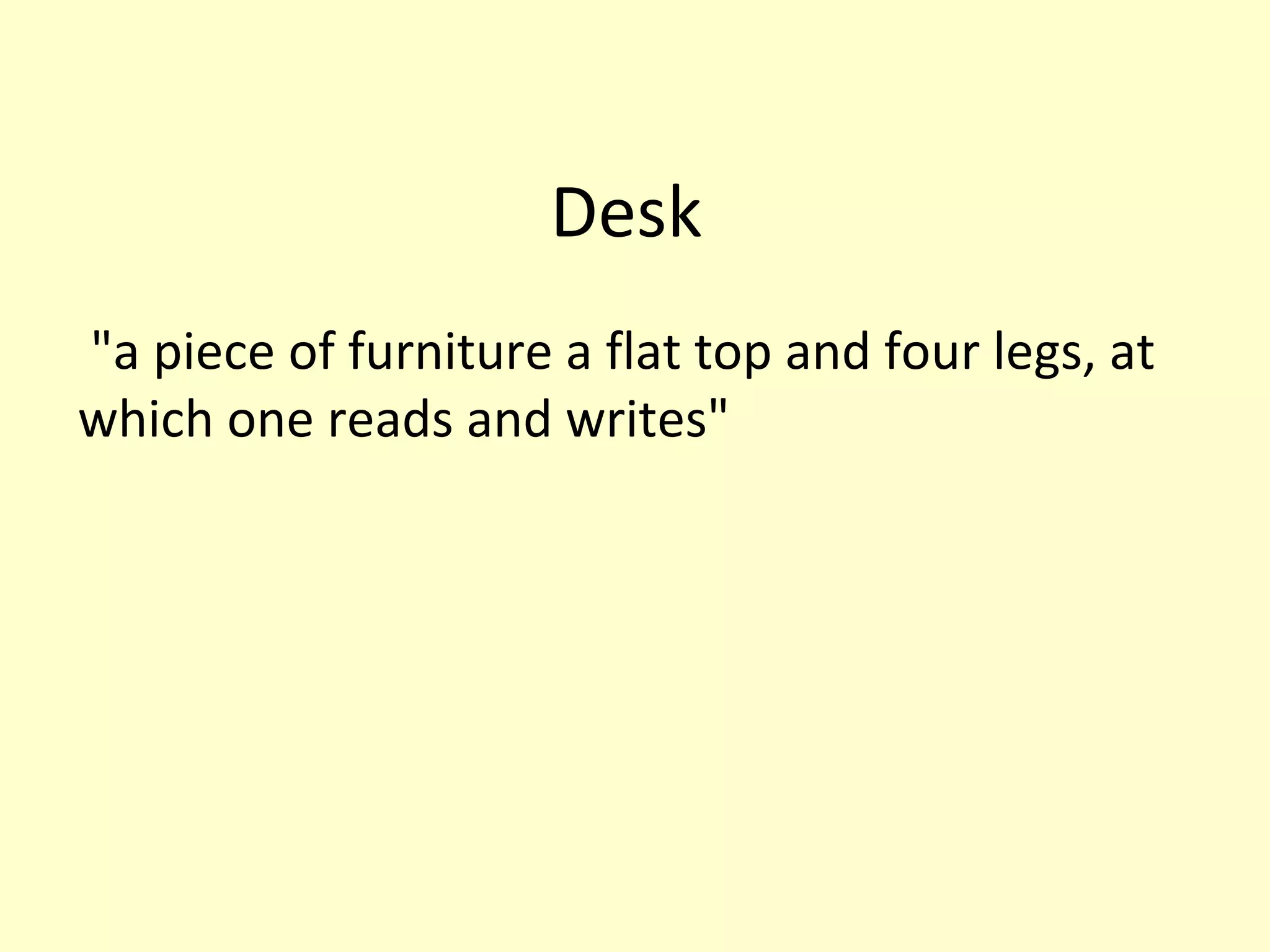 Desk
"a piece of furniture a flat top and four legs, at
which one reads and writes"

 