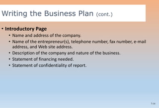 7-14
• Introductory Page
• Name and address of the company.
• Name of the entrepreneur(s), telephone number, fax number, e-mail
address, and Web site address.
• Description of the company and nature of the business.
• Statement of financing needed.
• Statement of confidentiality of report.
Writing the Business Plan (cont.)
 