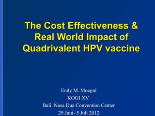 The Cost Effectiveness &
  Real World Impact of
Quadrivalent HPV vaccine



           Endy M. Moegni
              KOGI XV
    Bali Nusa Dua Convention Center
          29 Juni- 5 Juli 2012
 