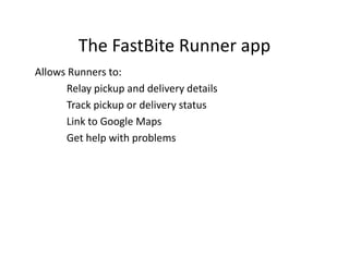 The FastBite Runner app
Allows Runners to:
Relay pickup and delivery details
Track pickup or delivery status
Link to Google Maps
Get help with problemsGet help with problems
 