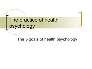 The practice of health psychology The 5 goals of health psychology 