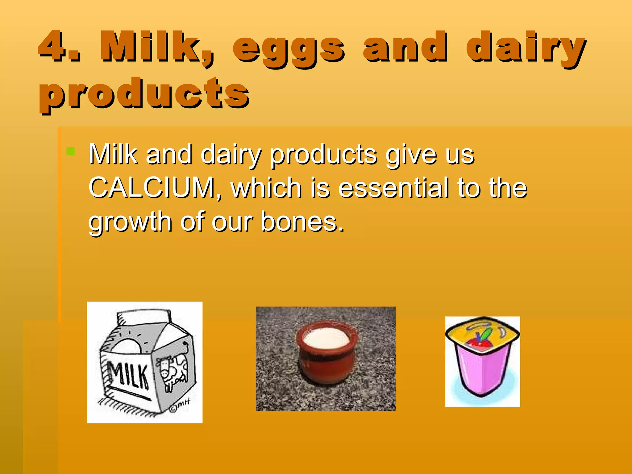4. Milk, eggs and dairy products Milk and dairy products give us CALCIUM, which is essential to the growth of our bones.