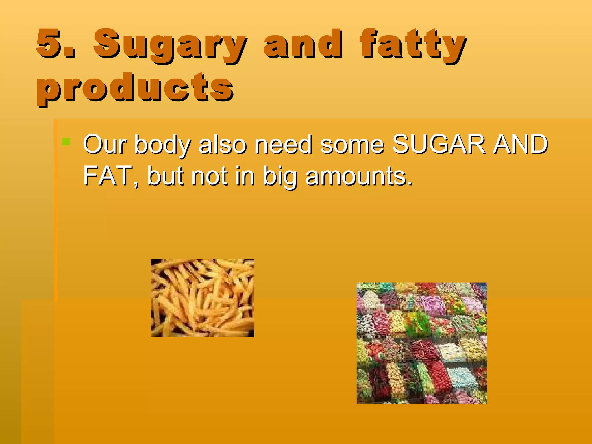 5. Sugary and fatty products Our body also need some SUGAR AND FAT, but not in big amounts.