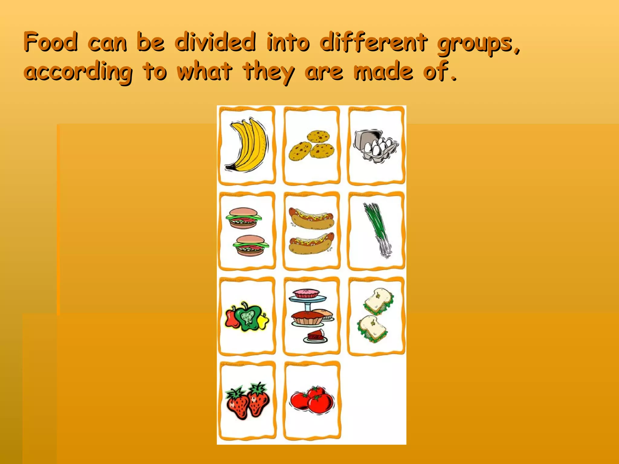 Food can be divided into different groups, according to what they are made of.