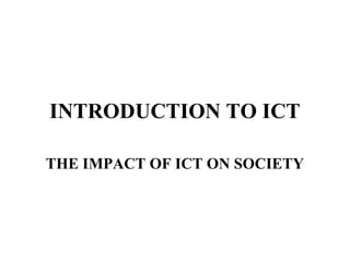 INTRODUCTION TO ICT

THE IMPACT OF ICT ON SOCIETY
 