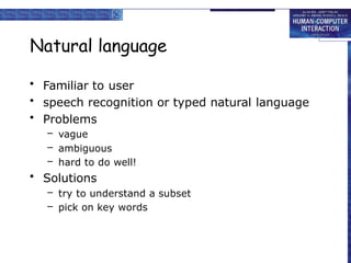 Natural language
• Familiar to user
• speech recognition or typed natural language
• Problems
– vague
– ambiguous
– hard to do well!
• Solutions
– try to understand a subset
– pick on key words
 
