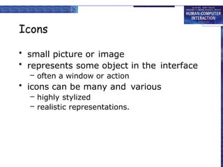 Icons
• small picture or image
• represents some object in the interface
– often a window or action
• icons can be many and various
– highly stylized
– realistic representations.
 