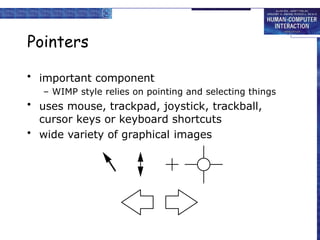 Pointers
• important component
– WIMP style relies on pointing and selecting things
• uses mouse, trackpad, joystick, trackball,
cursor keys or keyboard shortcuts
• wide variety of graphical images
 