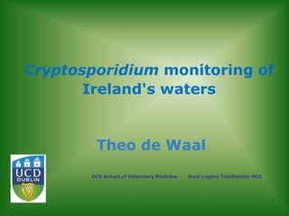 Cryptosporidium monitoring of
       Ireland's waters


        Theo de Waal
       UCD School of Veterinary Medicine   Scoil Leighis Tréidliachta UCD




                                                                            1
 