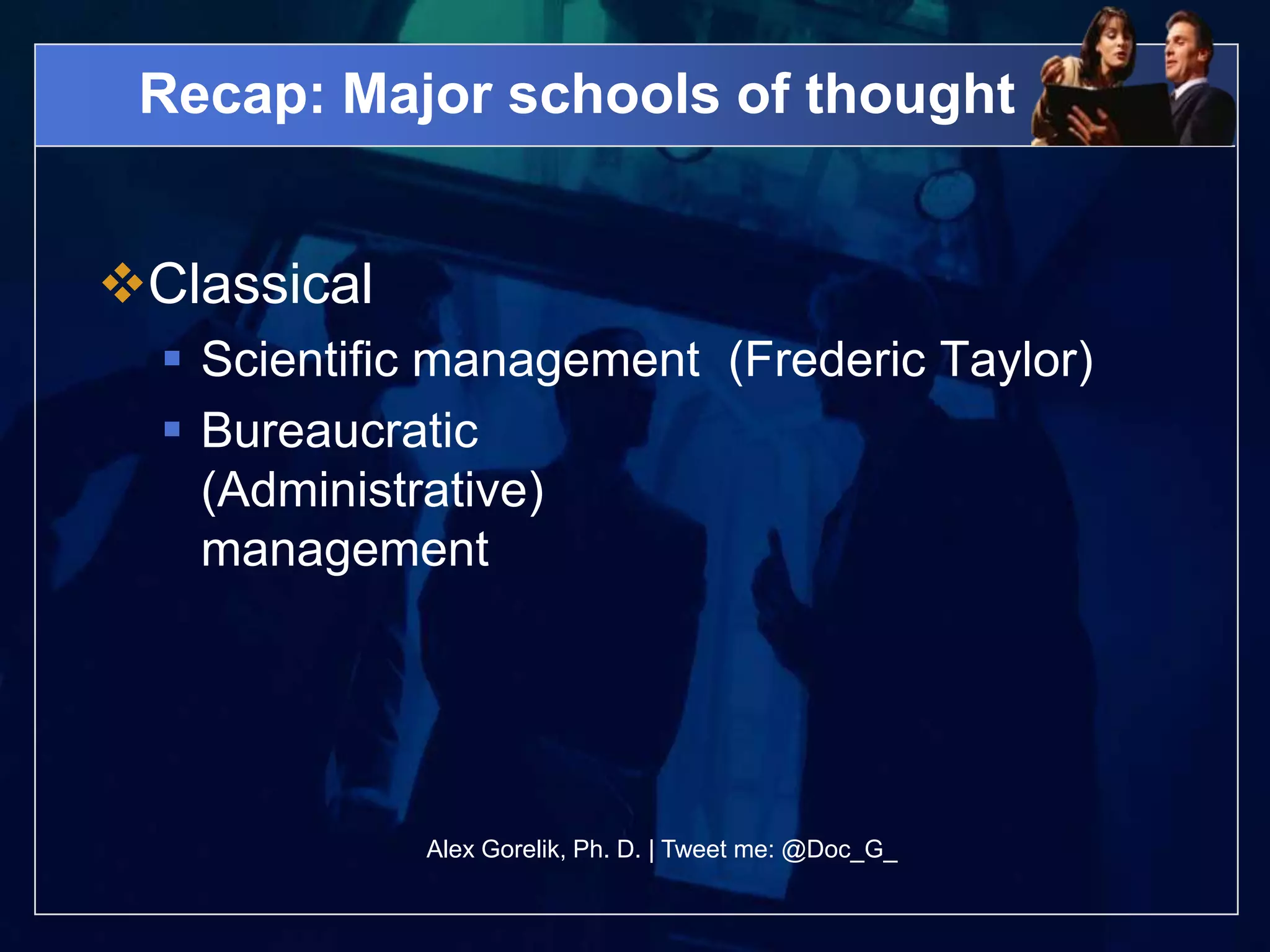 Recap: Major schools of thought


Classical
   Scientific management (Frederic Taylor)
   Bureaucratic
    (Administrative)
    management




             Alex Gorelik, Ph. D. | Tweet me: @Doc_G_
 
