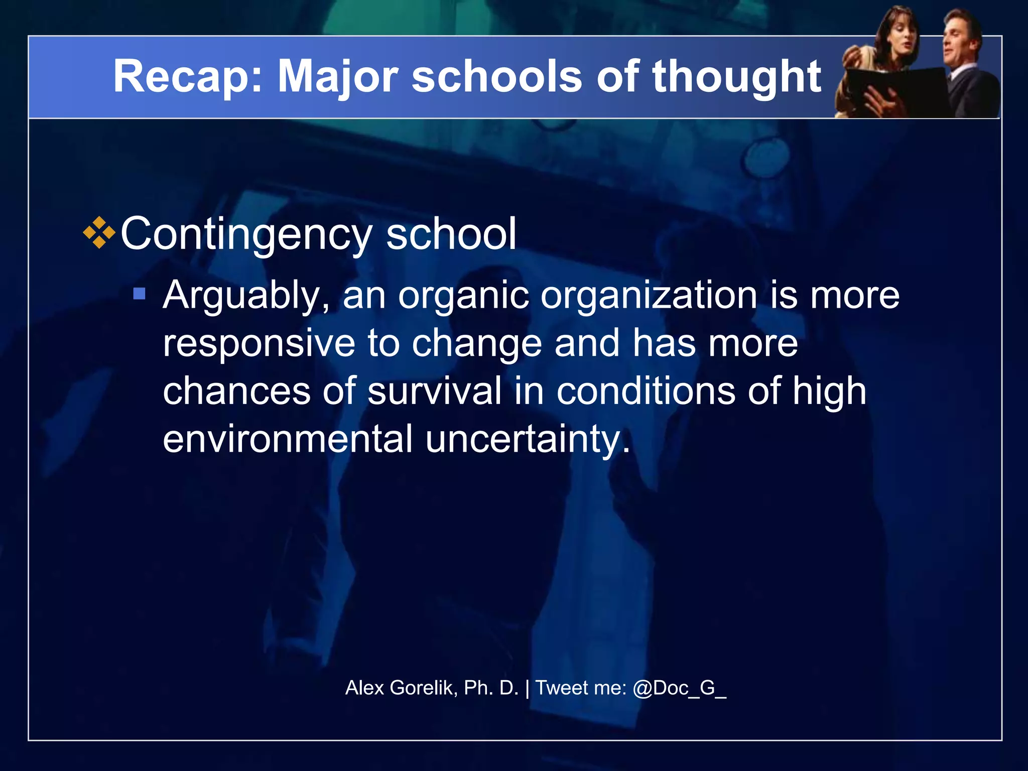 Recap: Major schools of thought


Contingency school
   Arguably, an organic organization is more
    responsive to change and has more
    chances of survival in conditions of high
    environmental uncertainty.




             Alex Gorelik, Ph. D. | Tweet me: @Doc_G_
 
