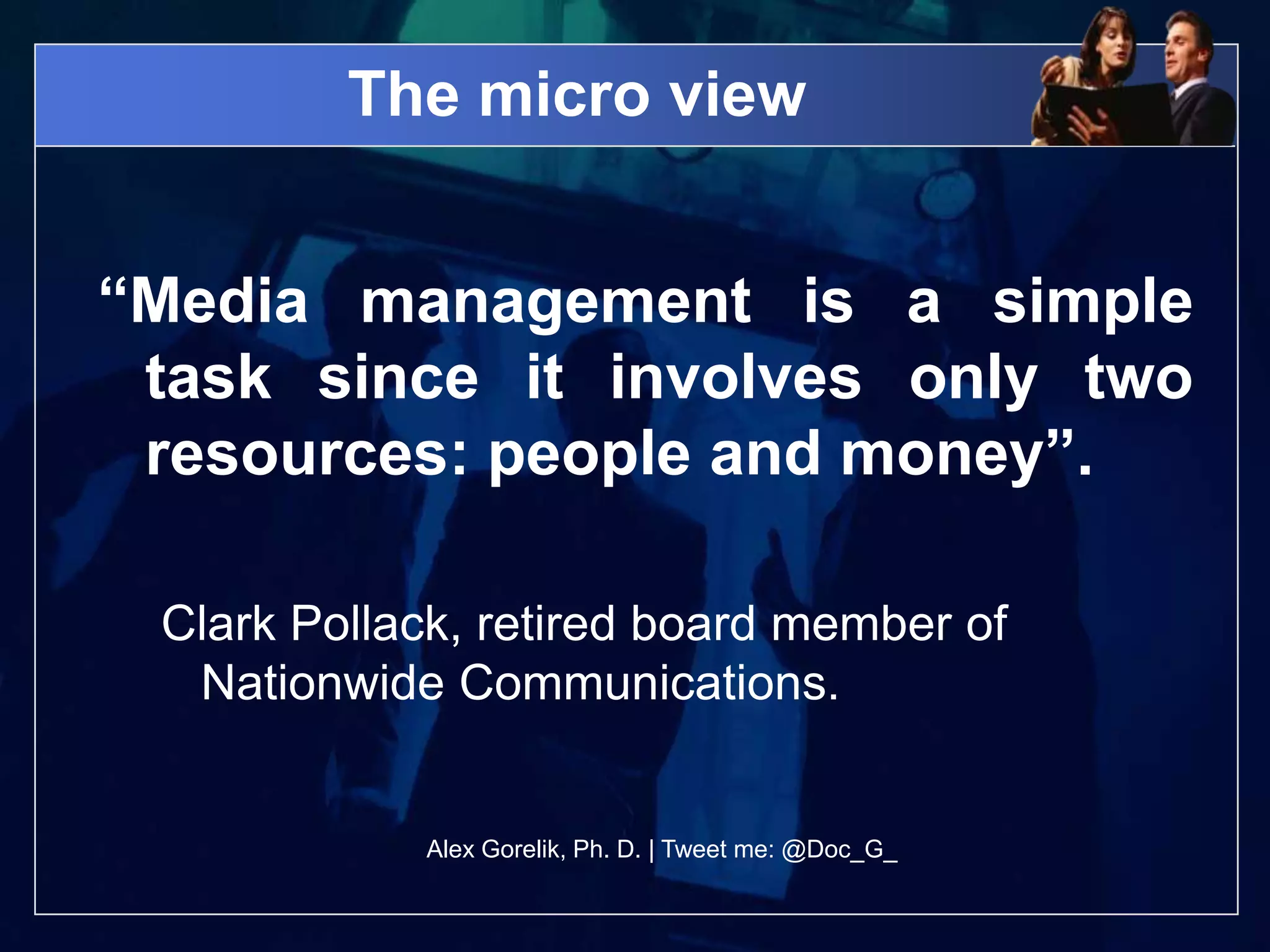 The micro view


“Media management is a simple
 task since it involves only two
 resources: people and money”.

 Clark Pollack, retired board member of
  Nationwide Communications.


            Alex Gorelik, Ph. D. | Tweet me: @Doc_G_
 