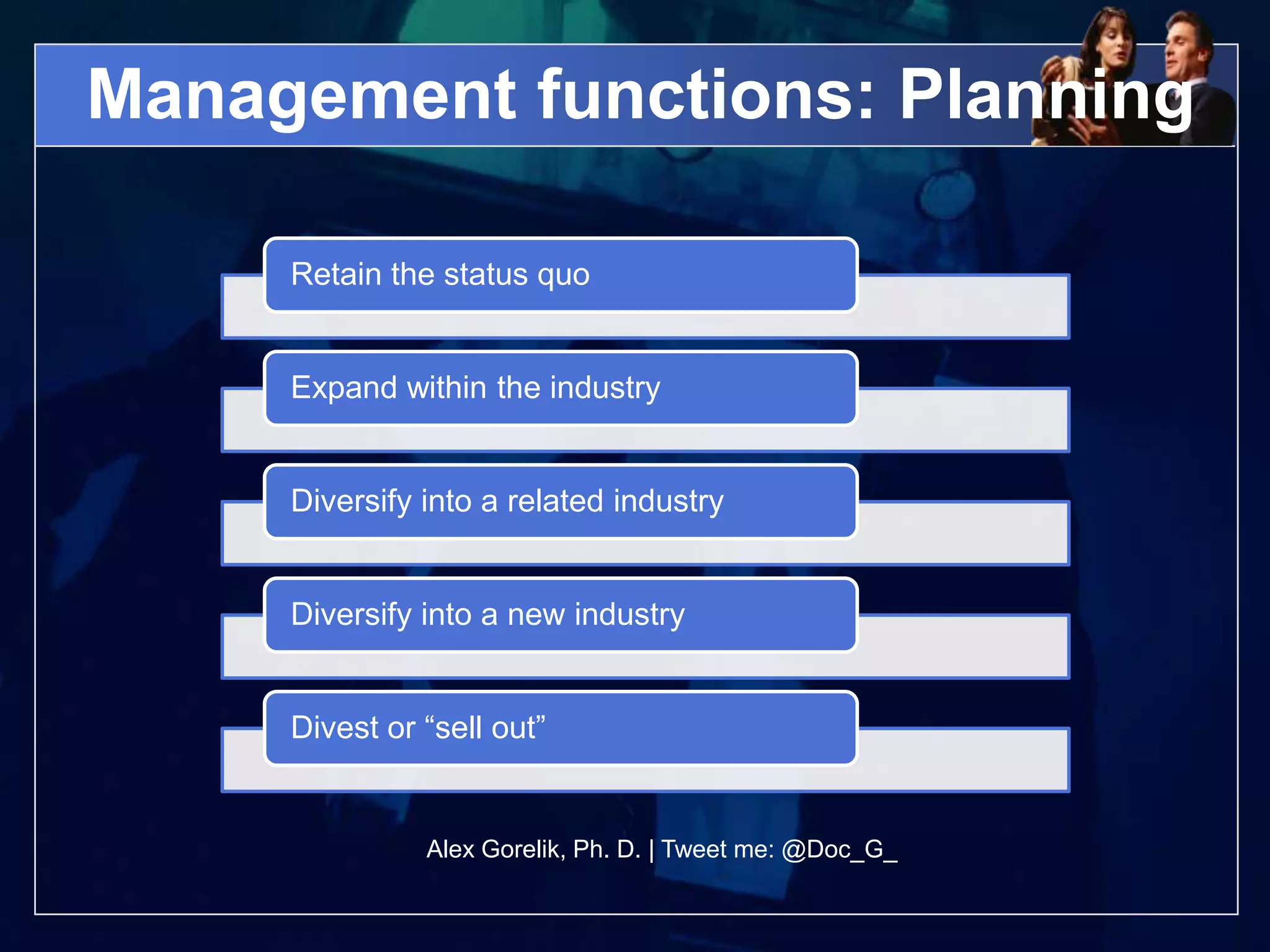 Management functions: Planning

     Retain the status quo


     Expand within the industry


     Diversify into a related industry


     Diversify into a new industry


     Divest or “sell out”


               Alex Gorelik, Ph. D. | Tweet me: @Doc_G_
 