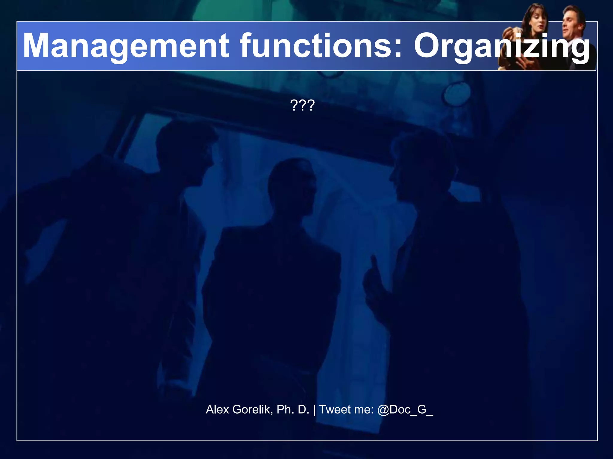 Management functions: Organizing
                        ???




          Alex Gorelik, Ph. D. | Tweet me: @Doc_G_
 