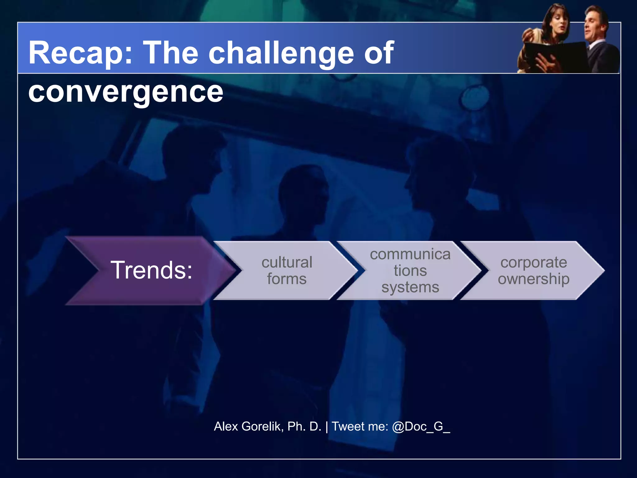 Recap: The challenge of
convergence



                                         communica
                       cultural                           corporate
     Trends:            forms
                                            tions
                                                          ownership
                                          systems




               Alex Gorelik, Ph. D. | Tweet me: @Doc_G_
 