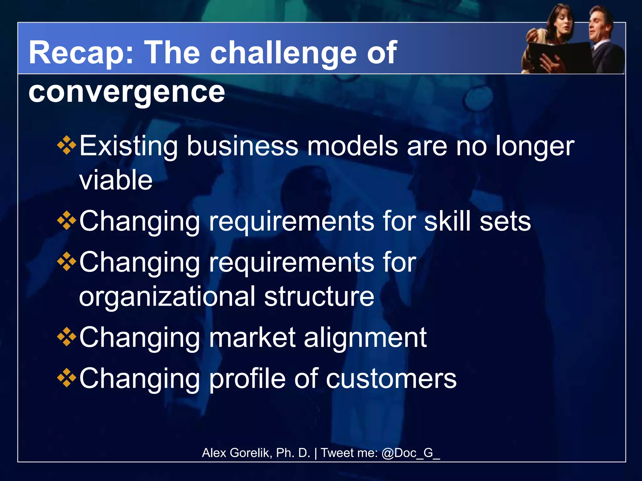 Recap: The challenge of
convergence
 Existing business models are no longer
  viable
 Changing requirements for skill sets
 Changing requirements for
  organizational structure
 Changing market alignment
 Changing profile of customers

            Alex Gorelik, Ph. D. | Tweet me: @Doc_G_
 