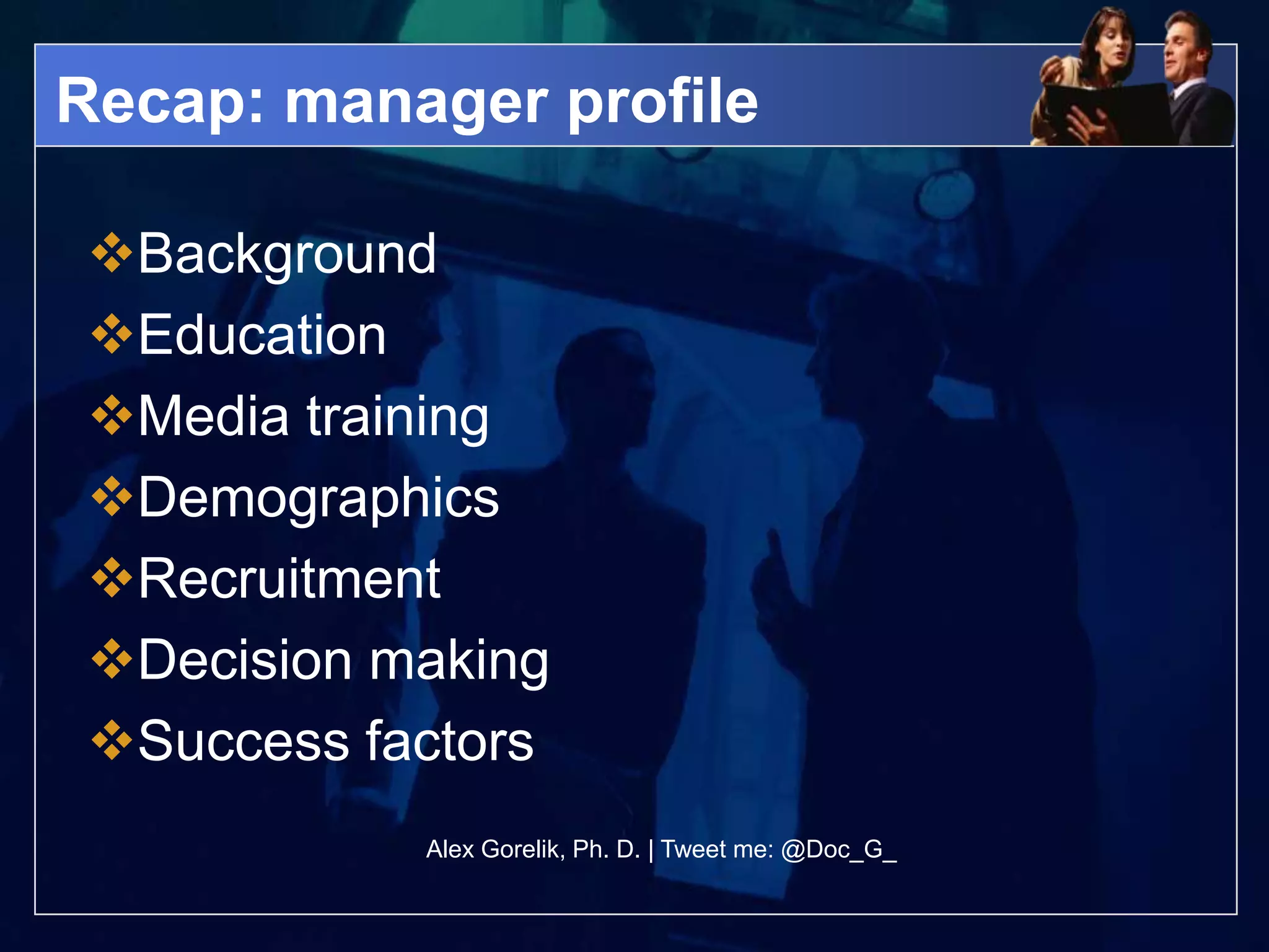 Recap: manager profile

Background
Education
Media training
Demographics
Recruitment
Decision making
Success factors
           Alex Gorelik, Ph. D. | Tweet me: @Doc_G_
 