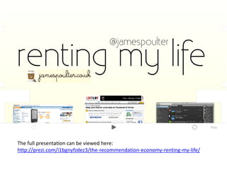 The full presentation can be viewed here:
http://prezi.com/i1bgnyfzdez3/the-recommendation-economy-renting-my-life/
 