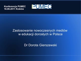 Konferencja PUMEC 16.06.2011 Kraków Zastosowanie nowoczesnych mediów  w edukacji dorosłych w Polsce Dr Dorota Gierszewski 