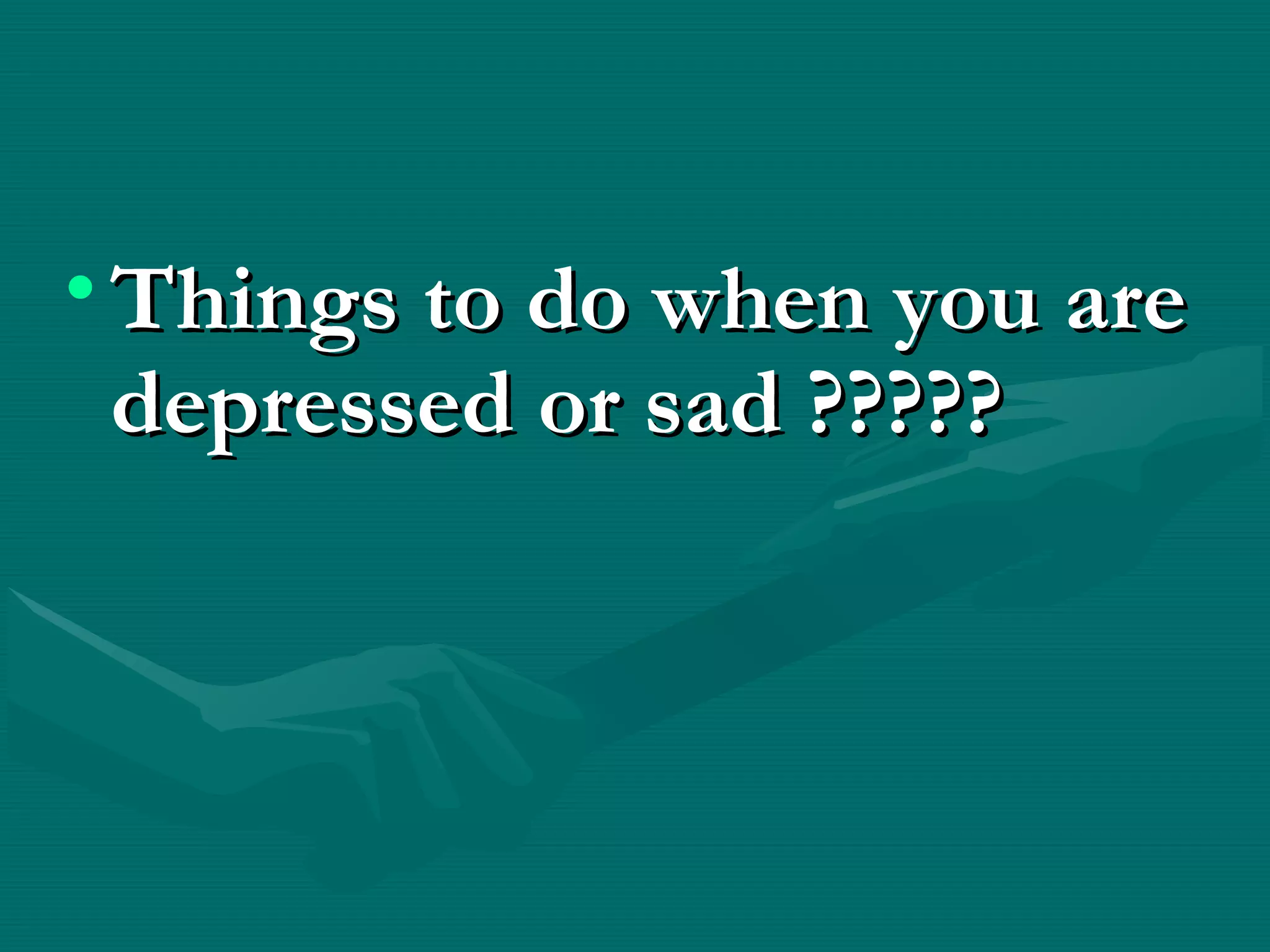 • Things to do when you areThings to do when you are
depressed or sad ?????depressed or sad ?????
 