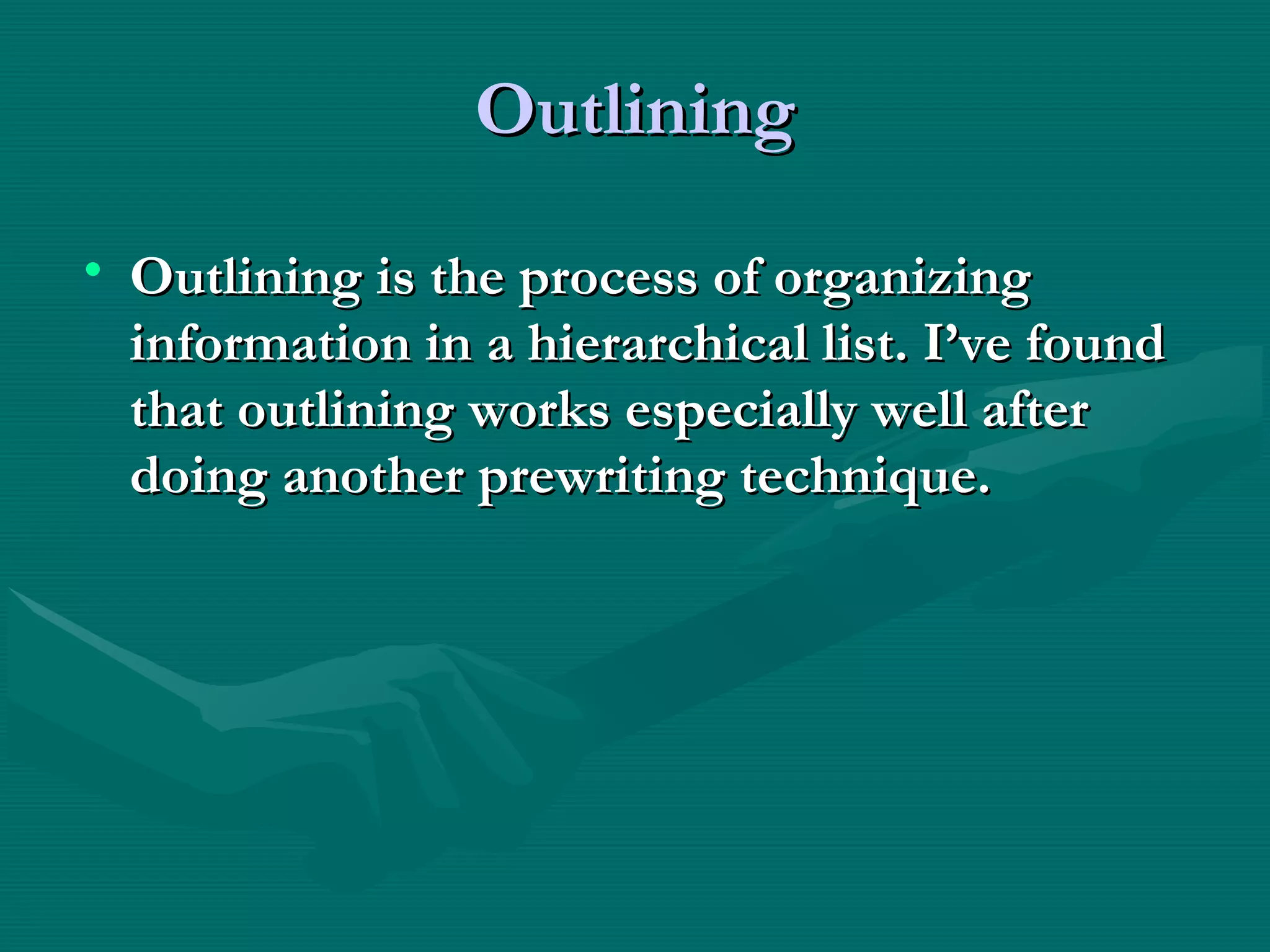 OutliningOutlining
• Outlining is the process of organizingOutlining is the process of organizing
information in a hierarchical list. I’ve foundinformation in a hierarchical list. I’ve found
that outlining works especially well afterthat outlining works especially well after
doing another prewriting technique.doing another prewriting technique.
 