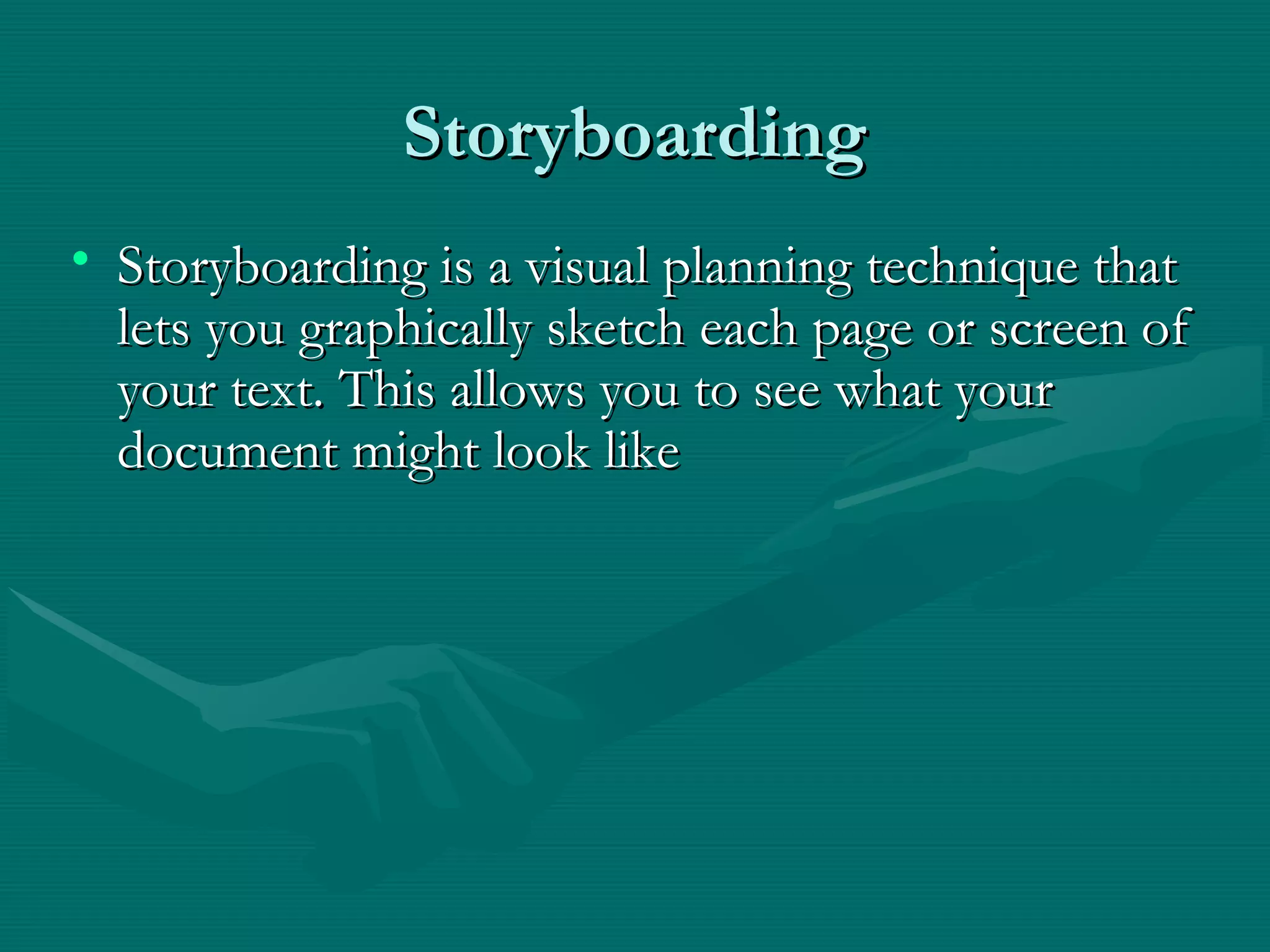 StoryboardingStoryboarding
• Storyboarding is a visual planning technique thatStoryboarding is a visual planning technique that
lets you graphically sketch each page or screen oflets you graphically sketch each page or screen of
your text. This allows you to see what youryour text. This allows you to see what your
document might look likedocument might look like
 