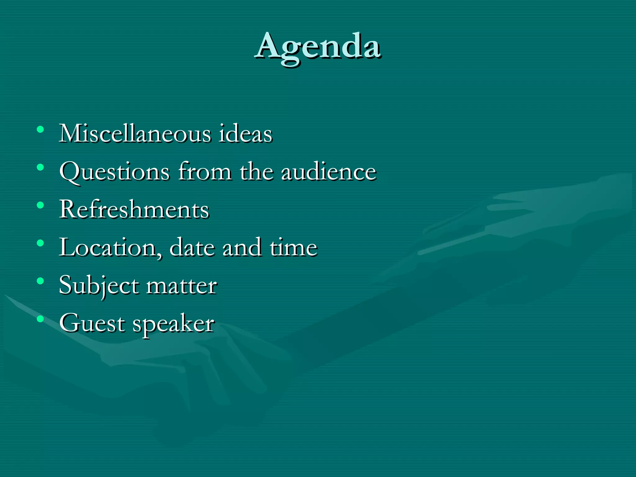 AgendaAgenda
• Miscellaneous ideasMiscellaneous ideas
• Questions from the audienceQuestions from the audience
• RefreshmentsRefreshments
• Location, date and timeLocation, date and time
• Subject matterSubject matter
• Guest speakerGuest speaker
 