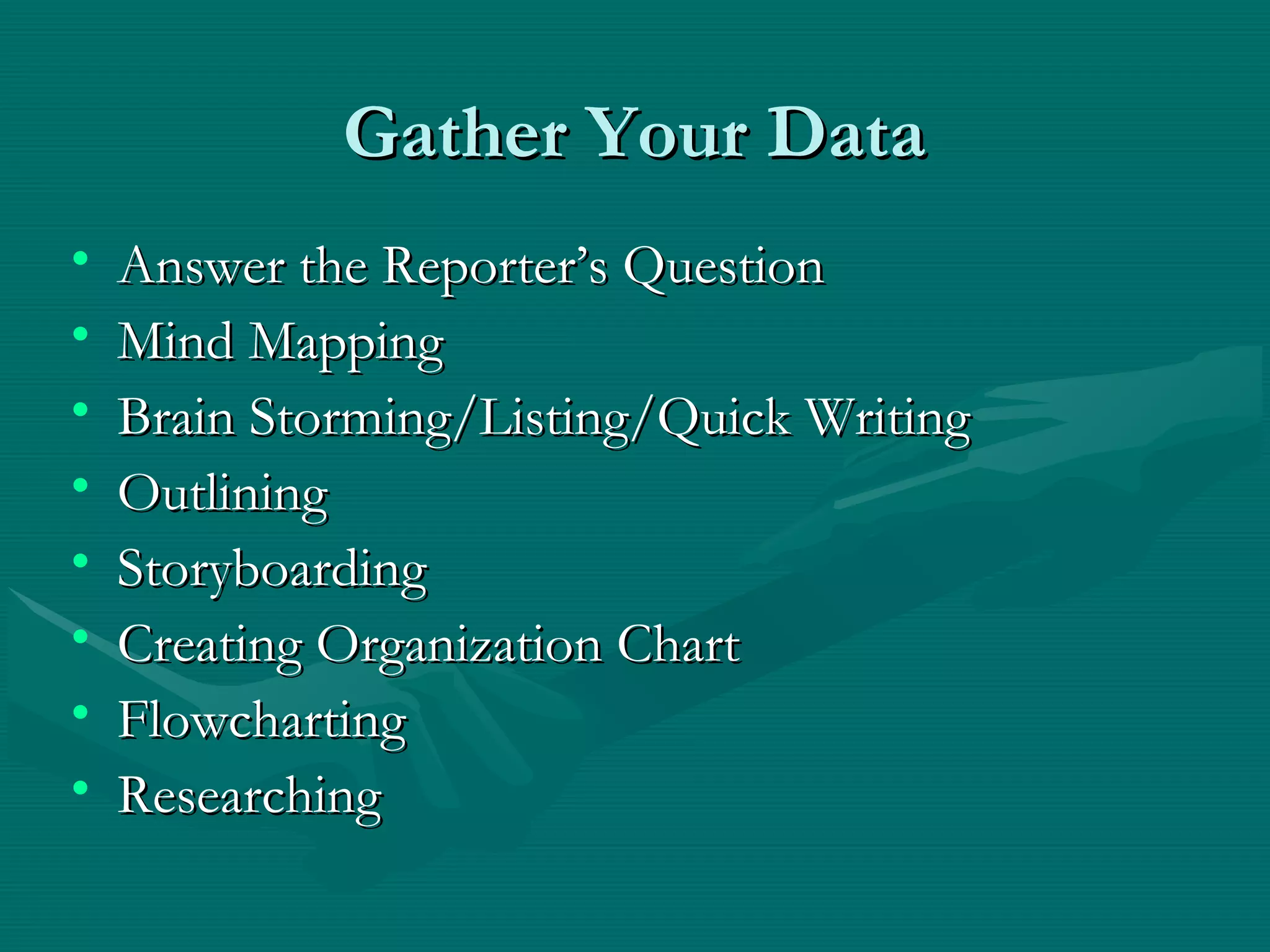 Gather Your DataGather Your Data
• Answer the Reporter’s QuestionAnswer the Reporter’s Question
• Mind MappingMind Mapping
• Brain Storming/Listing/Quick WritingBrain Storming/Listing/Quick Writing
• OutliningOutlining
• StoryboardingStoryboarding
• Creating Organization ChartCreating Organization Chart
• FlowchartingFlowcharting
• ResearchingResearching
 