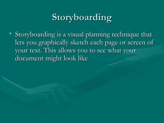 StoryboardingStoryboarding
• Storyboarding is a visual planning technique thatStoryboarding is a visual planning technique that
lets you graphically sketch each page or screen oflets you graphically sketch each page or screen of
your text. This allows you to see what youryour text. This allows you to see what your
document might look likedocument might look like
 