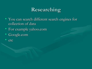 ResearchingResearching
• You can search different search engines forYou can search different search engines for
collection of datacollection of data
• For example yahoo.comFor example yahoo.com
• Google.comGoogle.com
• etcetc
 