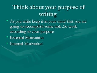 Think about your purpose ofThink about your purpose of
writingwriting
• As you write keep it in your mind that you areAs you write keep it in your mind that you are
going to accomplish some task .So workgoing to accomplish some task .So work
according to your purposeaccording to your purpose
• External MotivationExternal Motivation
• Internal MotivationInternal Motivation
 