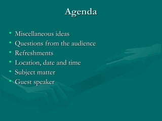 AgendaAgenda
• Miscellaneous ideasMiscellaneous ideas
• Questions from the audienceQuestions from the audience
• RefreshmentsRefreshments
• Location, date and timeLocation, date and time
• Subject matterSubject matter
• Guest speakerGuest speaker
 