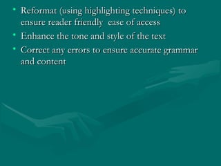 • Reformat (using highlighting techniques) toReformat (using highlighting techniques) to
ensure reader friendly ease of accessensure reader friendly ease of access
• Enhance the tone and style of the textEnhance the tone and style of the text
• Correct any errors to ensure accurate grammarCorrect any errors to ensure accurate grammar
and contentand content
 