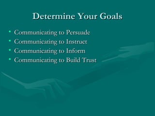 Determine Your GoalsDetermine Your Goals
• Communicating to PersuadeCommunicating to Persuade
• Communicating to InstructCommunicating to Instruct
• Communicating to InformCommunicating to Inform
• Communicating to Build TrustCommunicating to Build Trust
 