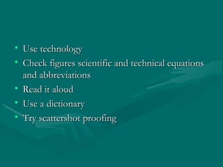 • Use technologyUse technology
• Check figures scientific and technical equationsCheck figures scientific and technical equations
and abbreviationsand abbreviations
• Read it aloudRead it aloud
• Use a dictionaryUse a dictionary
• Try scattershot proofingTry scattershot proofing
 