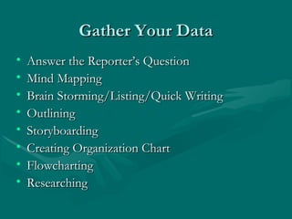 Gather Your DataGather Your Data
• Answer the Reporter’s QuestionAnswer the Reporter’s Question
• Mind MappingMind Mapping
• Brain Storming/Listing/Quick WritingBrain Storming/Listing/Quick Writing
• OutliningOutlining
• StoryboardingStoryboarding
• Creating Organization ChartCreating Organization Chart
• FlowchartingFlowcharting
• ResearchingResearching
 