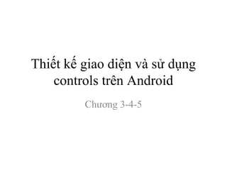 Thiết kế giao diện và sử dụng
controls trên Android
Chương 3-4-5
 