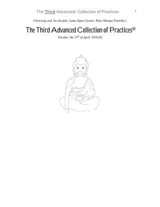 The Third Advanced: Collection of Practices                            1


  Chenrezig and, his disciple, Lama Jigme Gyatso: Rime Manipa Tantrika’s


The Third Advanced Collection of Practices©
                    Tuesday, the 13th of April, 2010 [b]
 