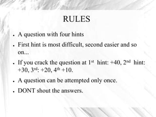 RULES
●   A question with four hints
●   First hint is most difficult, second easier and so
    on...
●   If you crack the question at 1st hint: +40, 2nd hint:
    +30, 3rd: +20, 4th +10.
●   A question can be attempted only once.
●   DONT shout the answers.
 