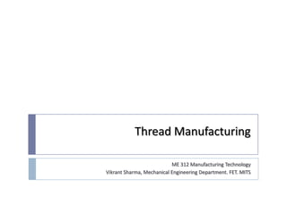 Thread Manufacturing

                           ME 312 Manufacturing Technology
Vikrant Sharma, Mechanical Engineering Department. FET. MITS
 