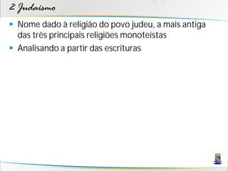 2 Judaísmo
 Nome dado à religião do povo judeu, a mais antiga
  das três principais religiões monoteístas
 Analisando a partir das escrituras
 