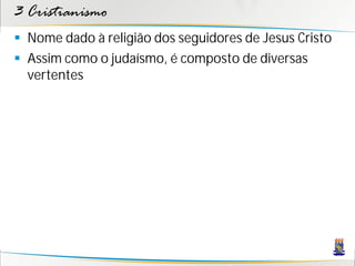 3 Cristianismo
 Nome dado à religião dos seguidores de Jesus Cristo
 Assim como o judaísmo, é composto de diversas
  vertentes
 