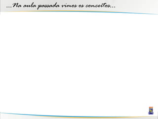 ...Na aula passada vimos os conceitos...
 