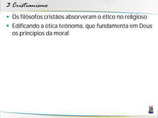 3 Cristianismo
 Os filósofos cristãos absorveram o ético no religioso
 Edificando a ética teônoma, que fundamenta em Deus
  os princípios da moral
 